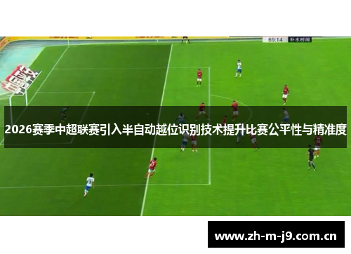 2026赛季中超联赛引入半自动越位识别技术提升比赛公平性与精准度