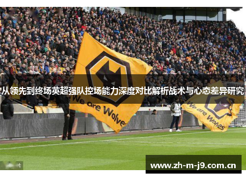 从领先到终场英超强队控场能力深度对比解析战术与心态差异研究