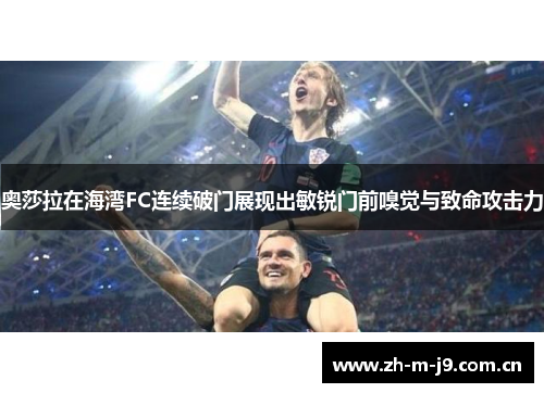 奥莎拉在海湾FC连续破门展现出敏锐门前嗅觉与致命攻击力